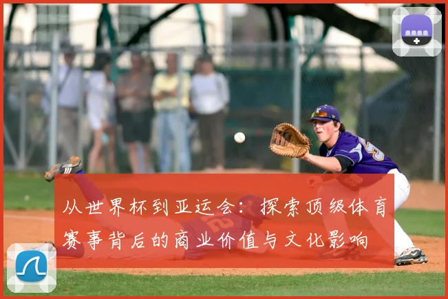 从世界杯到亚运会：探索顶级体育赛事背后的商业价值与文化影响