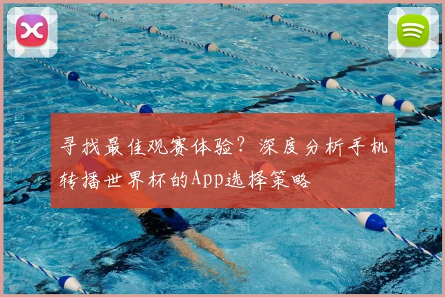 寻找最佳观赛体验？深度分析手机转播世界杯的App选择策略