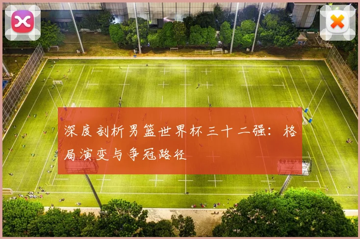 深度剖析男篮世界杯三十二强：格局演变与争冠路径