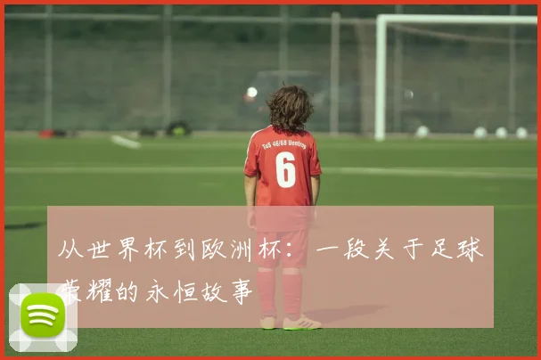 从世界杯到欧洲杯：一段关于足球荣耀的永恒故事