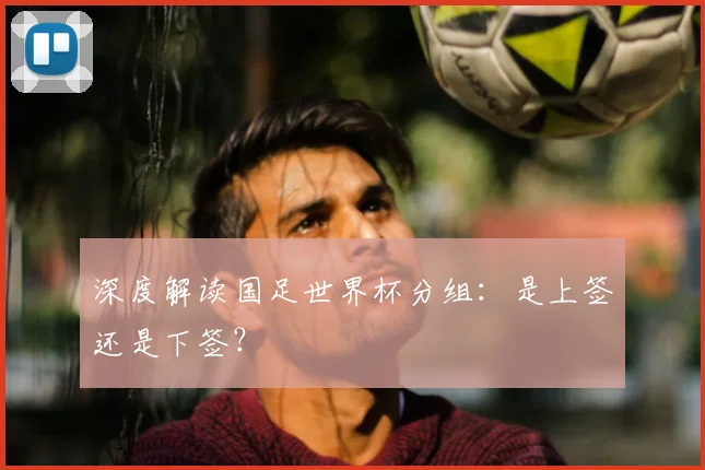深度解读国足世界杯分组：是上签还是下签？