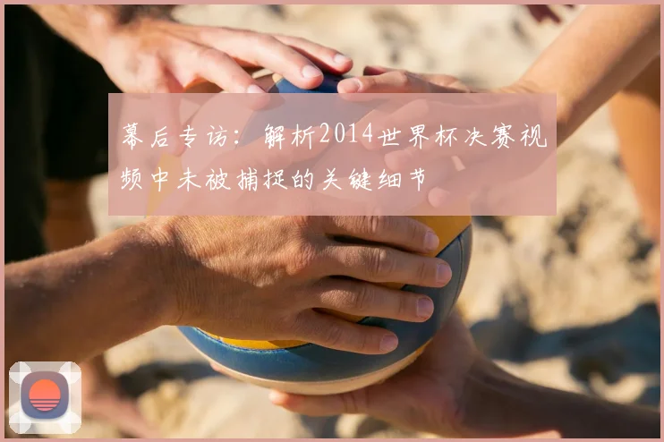 幕后专访：解析2014世界杯决赛视频中未被捕捉的关键细节