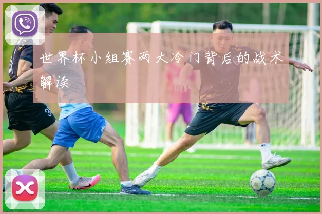 世界杯小组赛两大冷门背后的战术解读