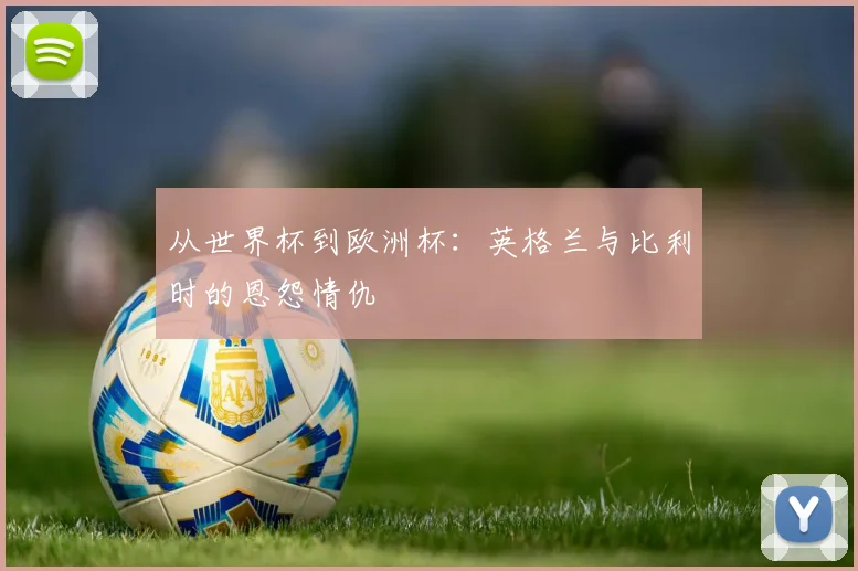 从世界杯到欧洲杯:英格兰与比利时的恩怨情仇