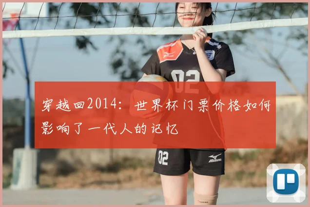 穿越回2014:世界杯门票价格如何影响了一代人的记忆
