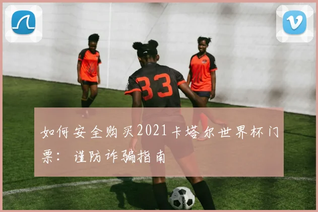 如何安全购买2021卡塔尔世界杯门票:谨防诈骗指南