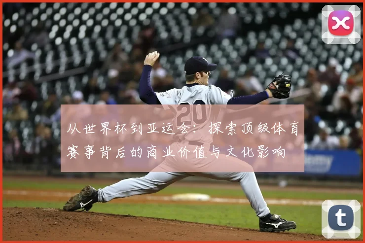 从世界杯到亚运会：探索顶级体育赛事背后的商业价值与文化影响