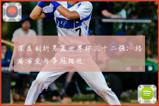 深度剖析男篮世界杯三十二强：格局演变与争冠路径