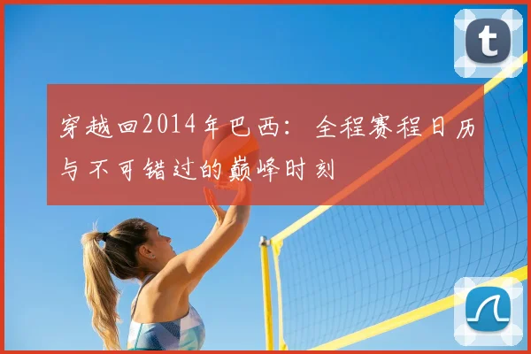 穿越回2014年巴西:全程赛程日历与不可错过的巅峰时刻