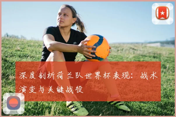 深度剖析荷兰队世界杯表现：战术演变与关键战役