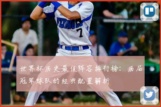 世界杯历史最佳阵容排行榜:历届冠军球队的经典配置解析