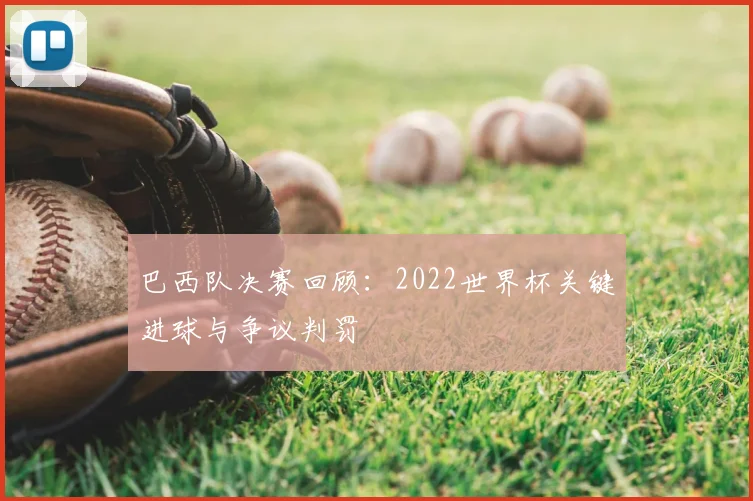 巴西队决赛回顾：2022世界杯关键进球与争议判罚
