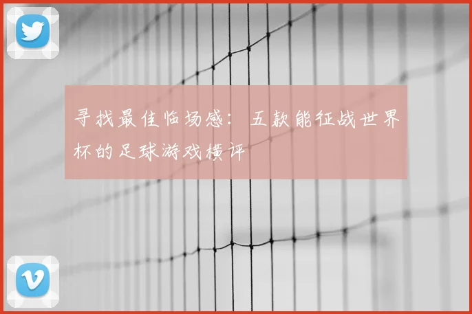 寻找最佳临场感：五款能征战世界杯的足球游戏横评