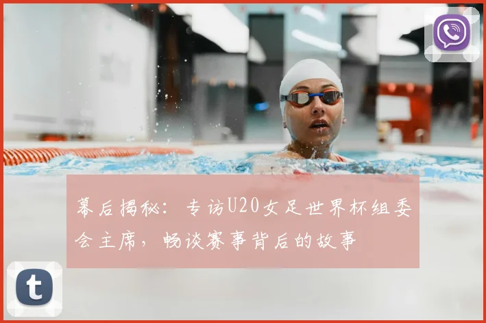 幕后揭秘：专访U20女足世界杯组委会主席，畅谈赛事背后的故事