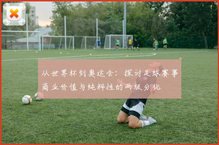 从世界杯到奥运会：探讨足球赛事商业价值与纯粹性的两极分化