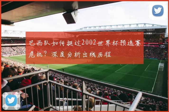 巴西队如何挺过2002世界杯预选赛危机？深度分析出线历程