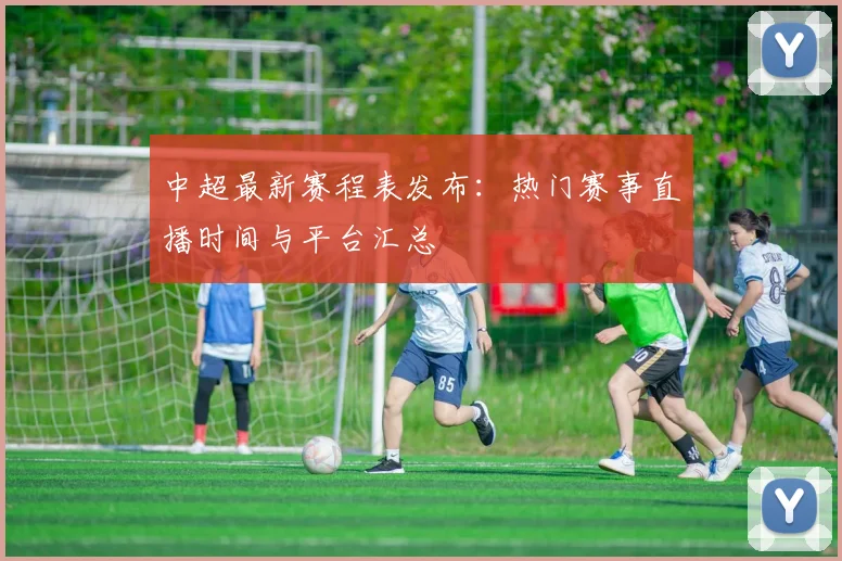 中超最新赛程表发布：热门赛事直播时间与平台汇总