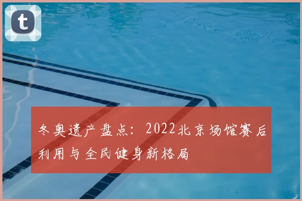 冬奥遗产盘点：2022北京场馆赛后利用与全民健身新格局