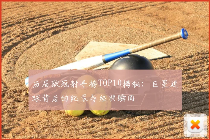 历届欧冠射手榜TOP10揭秘：巨星进球背后的纪录与经典瞬间