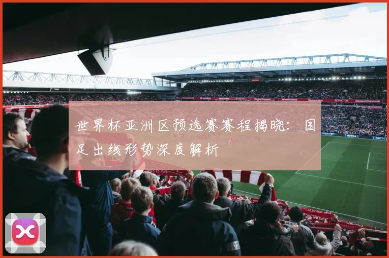 世界杯亚洲区预选赛赛程揭晓：国足出线形势深度解析