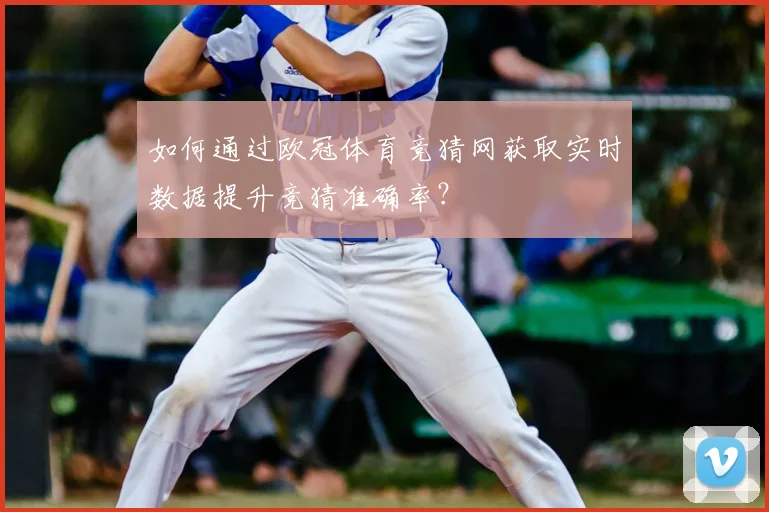 如何通过欧冠体育竞猜网获取实时数据提升竞猜准确率？