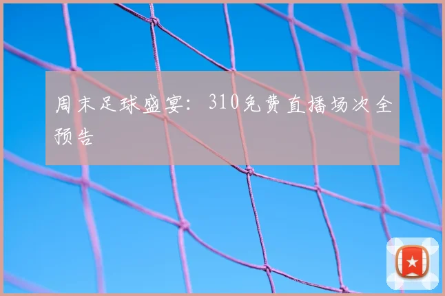 周末足球盛宴：310免费直播场次全预告