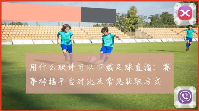 用什么软件可以下载足球直播：赛事转播平台对比及常见获取方式