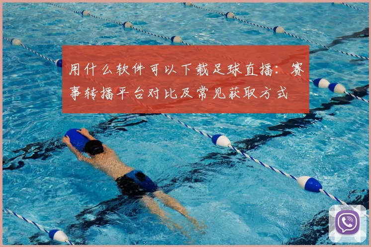 用什么软件可以下载足球直播：赛事转播平台对比及常见获取方式