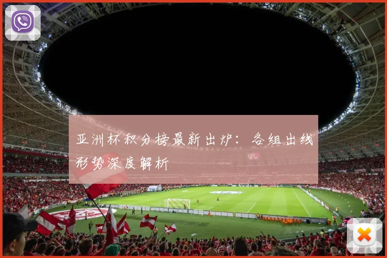 亚洲杯积分榜最新出炉：各组出线形势深度解析