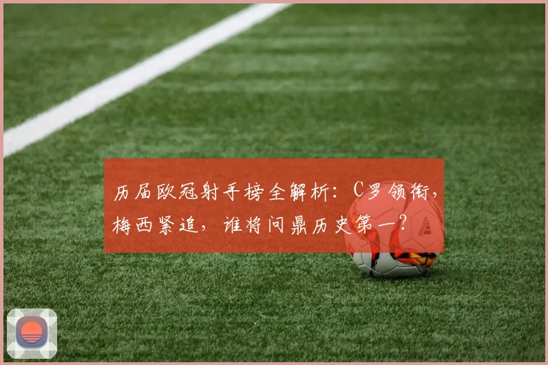 历届欧冠射手榜全解析：C罗领衔，梅西紧追，谁将问鼎历史第一？