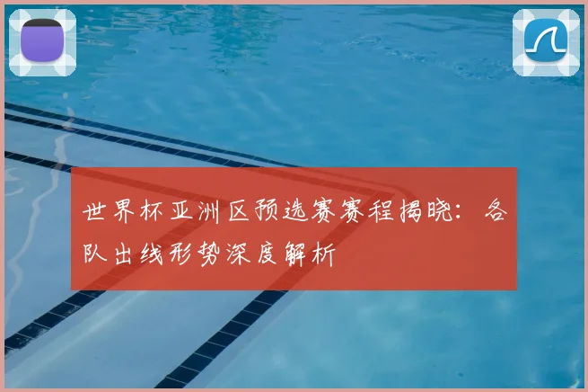 世界杯亚洲区预选赛赛程揭晓：各队出线形势深度解析