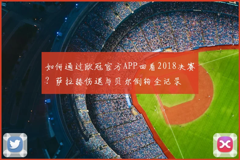 如何通过欧冠官方APP回看2018决赛？萨拉赫伤退与贝尔倒钩全记录