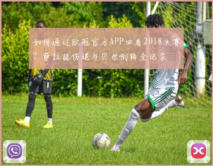 如何通过欧冠官方APP回看2018决赛？萨拉赫伤退与贝尔倒钩全记录