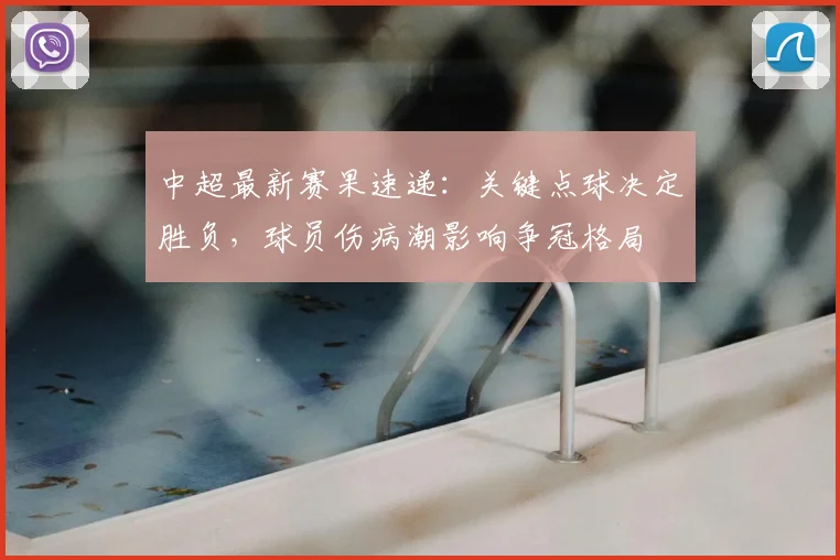 中超最新赛果速递：关键点球决定胜负，球员伤病潮影响争冠格局