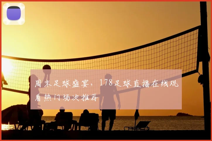 周末足球盛宴，178足球直播在线观看热门场次推荐