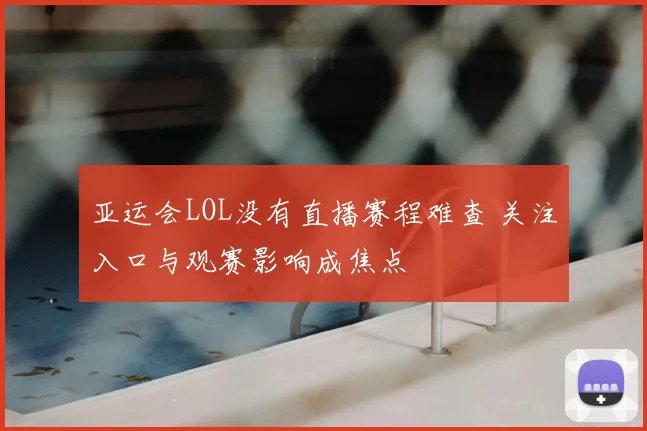 亚运会LOL没有直播赛程难查 关注入口与观赛影响成焦点