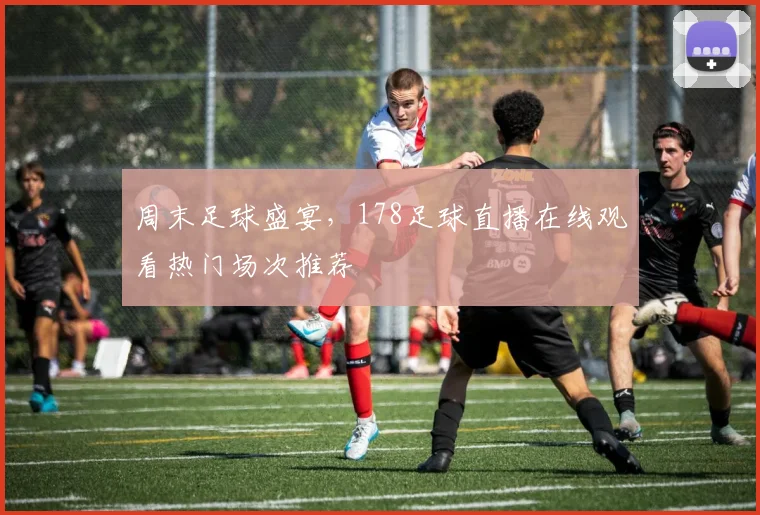 周末足球盛宴，178足球直播在线观看热门场次推荐
