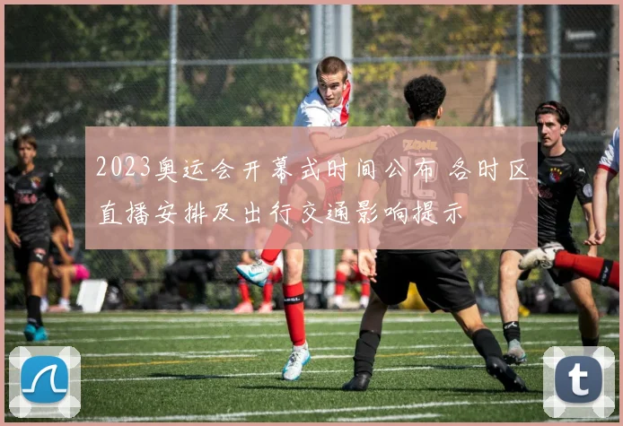 2023奥运会开幕式时间公布 各时区直播安排及出行交通影响提示