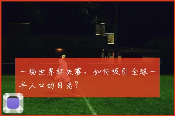 一场世界杯决赛，如何吸引全球一半人口的目光？